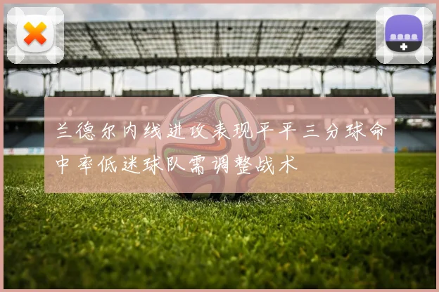 兰德尔内线进攻表现平平三分球命中率低迷球队需调整战术