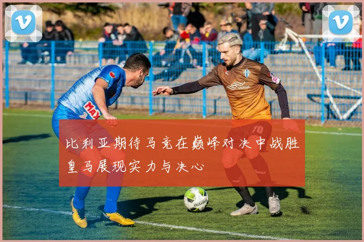 比利亚期待马竞在巅峰对决中战胜皇马展现实力与决心