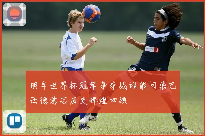 明年世界杯冠军争夺战谁能问鼎巴西德意志历史辉煌回顾