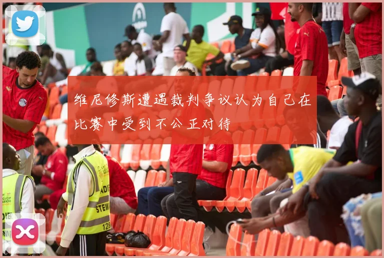 维尼修斯遭遇裁判争议认为自己在比赛中受到不公正对待