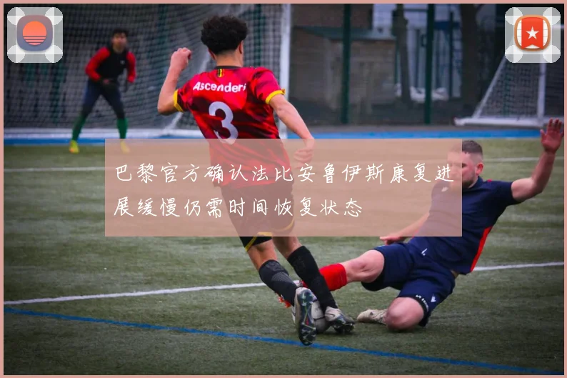 巴黎官方确认法比安鲁伊斯康复进展缓慢仍需时间恢复状态