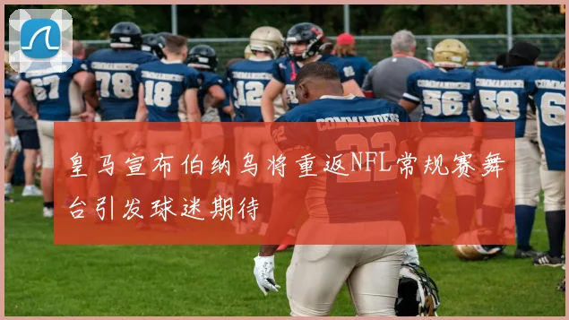 皇马宣布伯纳乌将重返NFL常规赛舞台引发球迷期待