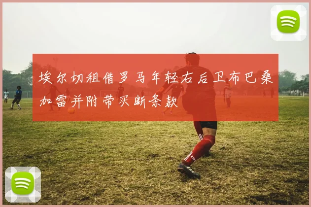 埃尔切租借罗马年轻右后卫布巴桑加雷并附带买断条款