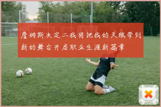 詹姆斯决定二我将把我的天赋带到新的舞台开启职业生涯新篇章
