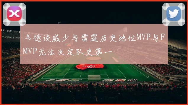韦德谈威少与雷霆历史地位MVP与FMVP无法决定队史第一