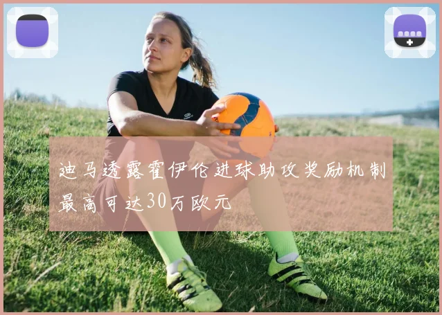 迪马透露霍伊伦进球助攻奖励机制最高可达30万欧元