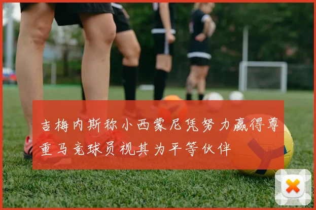吉梅内斯称小西蒙尼凭努力赢得尊重马竞球员视其为平等伙伴