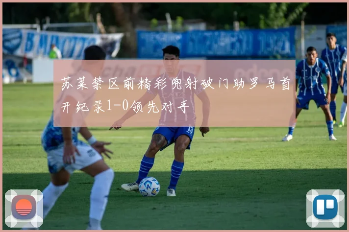苏莱禁区前精彩兜射破门助罗马首开纪录1-0领先对手