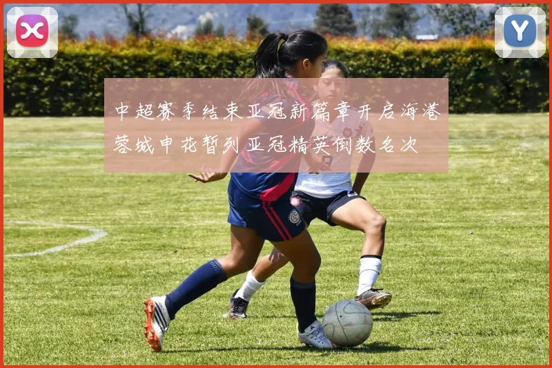中超赛季结束亚冠新篇章开启海港蓉城申花暂列亚冠精英倒数名次