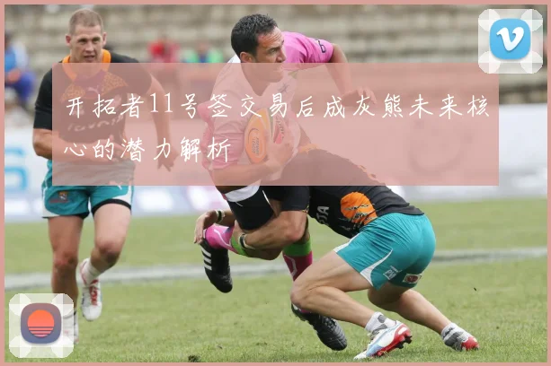 开拓者11号签交易后成灰熊未来核心的潜力解析