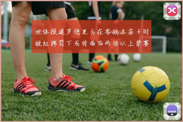世体报道罗德里戈在客战本菲卡时被红牌罚下或将面临两场以上禁赛处罚