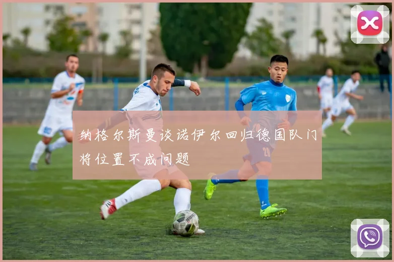 纳格尔斯曼谈诺伊尔回归德国队门将位置不成问题