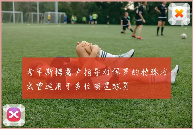 考辛斯揭露卢指导对保罗的特殊方式曾适用于多位明星球员