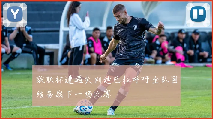欧联杯遭遇失利迪巴拉呼吁全队团结备战下一场比赛