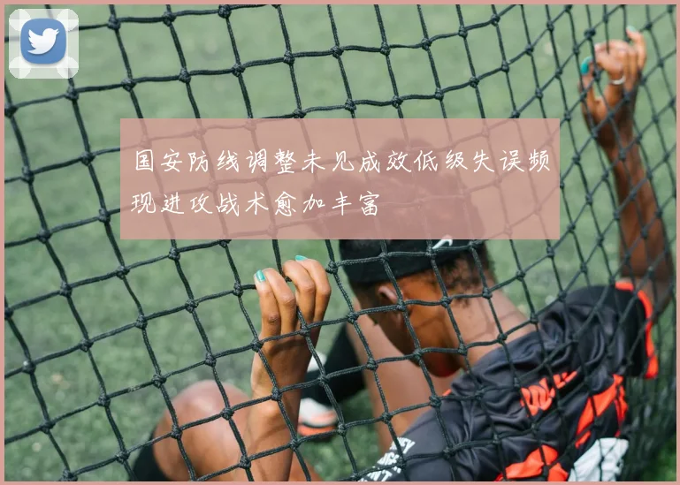 国安防线调整未见成效低级失误频现进攻战术愈加丰富