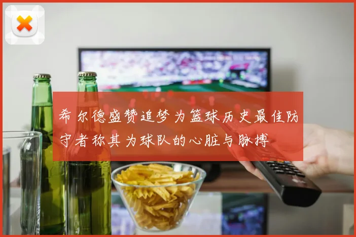 希尔德盛赞追梦为篮球历史最佳防守者称其为球队的心脏与脉搏