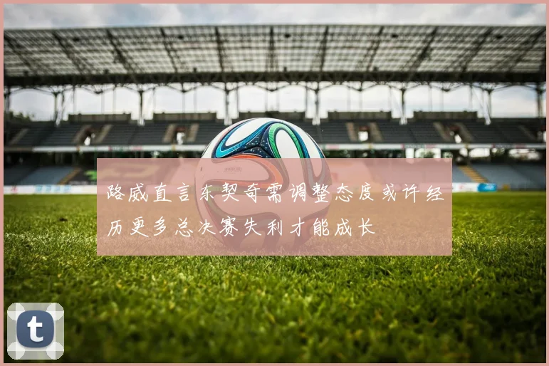 路威直言东契奇需调整态度或许经历更多总决赛失利才能成长
