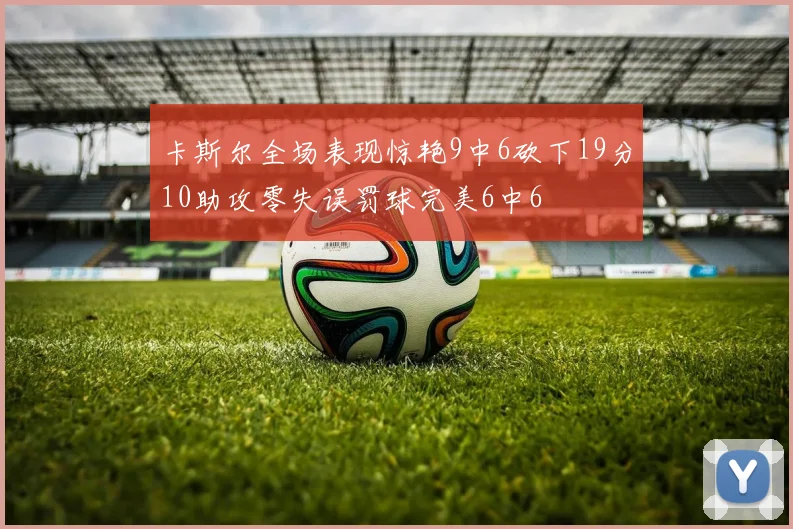 卡斯尔全场表现惊艳9中6砍下19分10助攻零失误罚球完美6中6