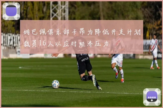姆巴佩俱乐部卡昂为降低开支计划裁员16人以应对经济压力