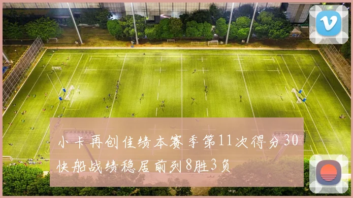 小卡再创佳绩本赛季第11次得分30快船战绩稳居前列8胜3负