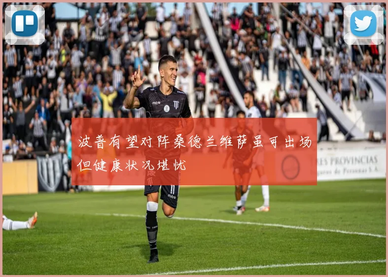波普有望对阵桑德兰维萨虽可出场但健康状况堪忧