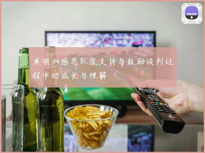 库明加感恩队友支持与鼓励谈判过程中的成长与理解