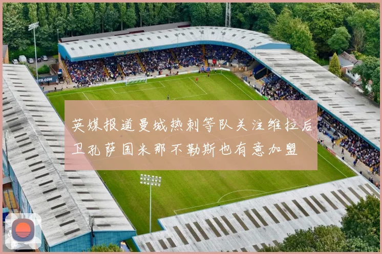 英媒报道曼城热刺等队关注维拉后卫孔萨国米那不勒斯也有意加盟