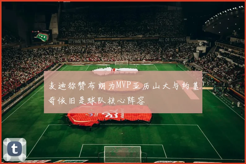 麦迪称赞布朗为MVP亚历山大与约基奇依旧是球队核心阵容