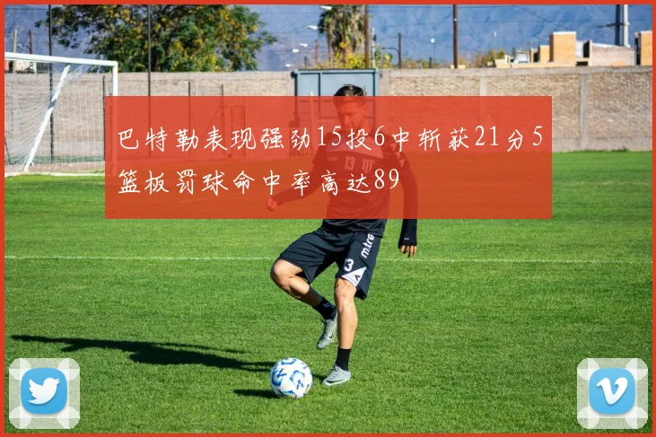 巴特勒表现强劲15投6中斩获21分5篮板罚球命中率高达89