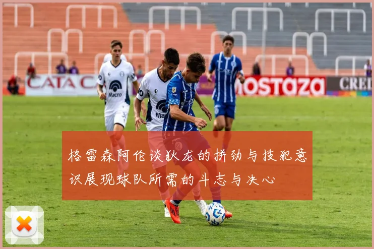 格雷森阿伦谈狄龙的拼劲与技犯意识展现球队所需的斗志与决心