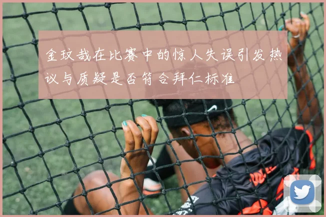 金玟哉在比赛中的惊人失误引发热议与质疑是否符合拜仁标准