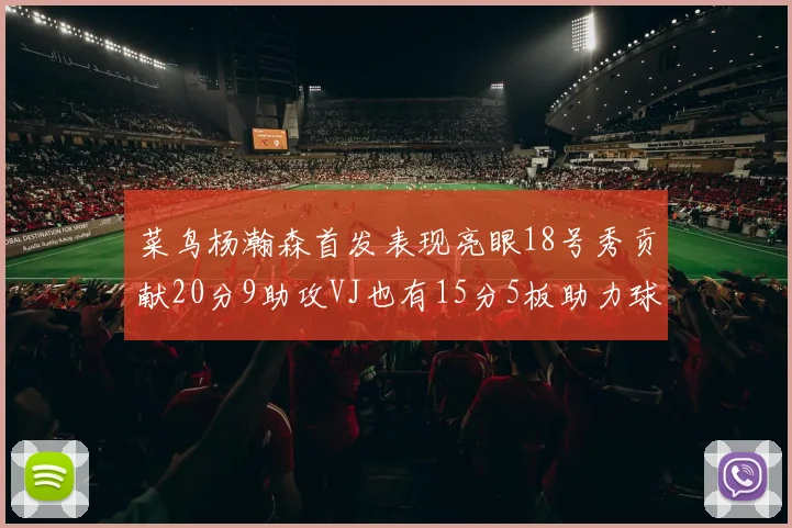 菜鸟杨瀚森首发表现亮眼18号秀贡献20分9助攻VJ也有15分5板助力球队