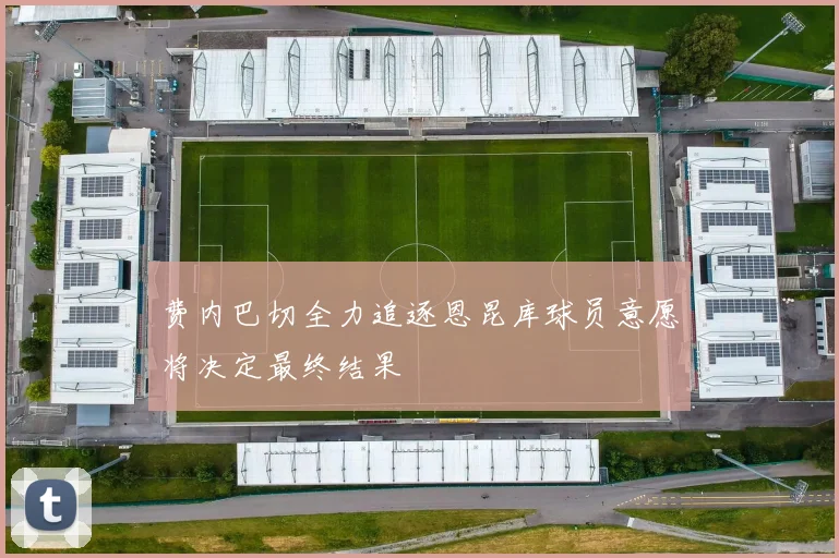 费内巴切全力追逐恩昆库球员意愿将决定最终结果