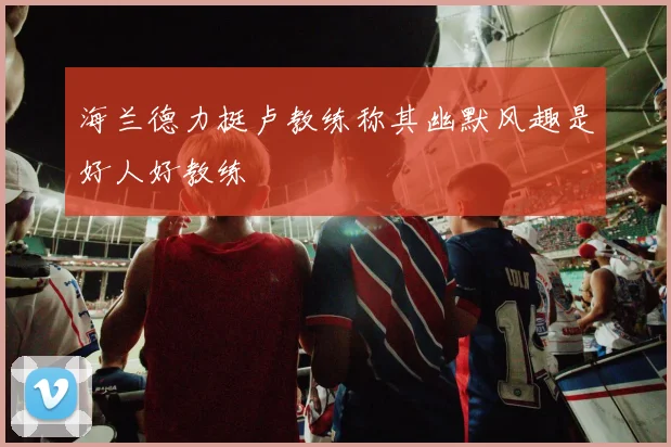 海兰德力挺卢教练称其幽默风趣是好人好教练