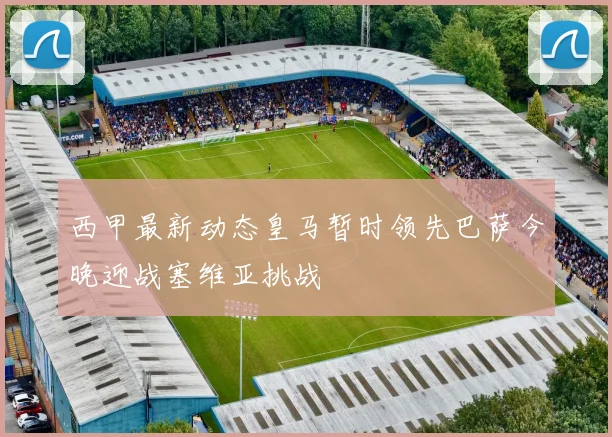 西甲最新动态皇马暂时领先巴萨今晚迎战塞维亚挑战