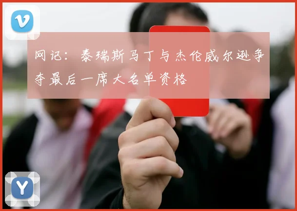 网记：泰瑞斯马丁与杰伦威尔逊争夺最后一席大名单资格