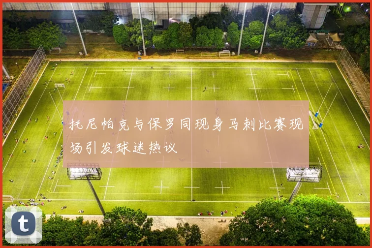 托尼帕克与保罗同现身马刺比赛现场引发球迷热议