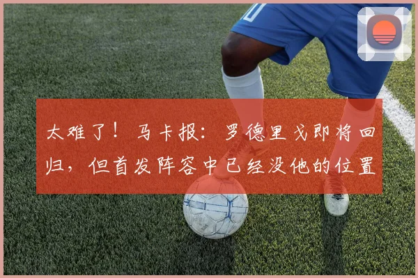 太难了！马卡报：罗德里戈即将回归，但首发阵容中已经没他的位置