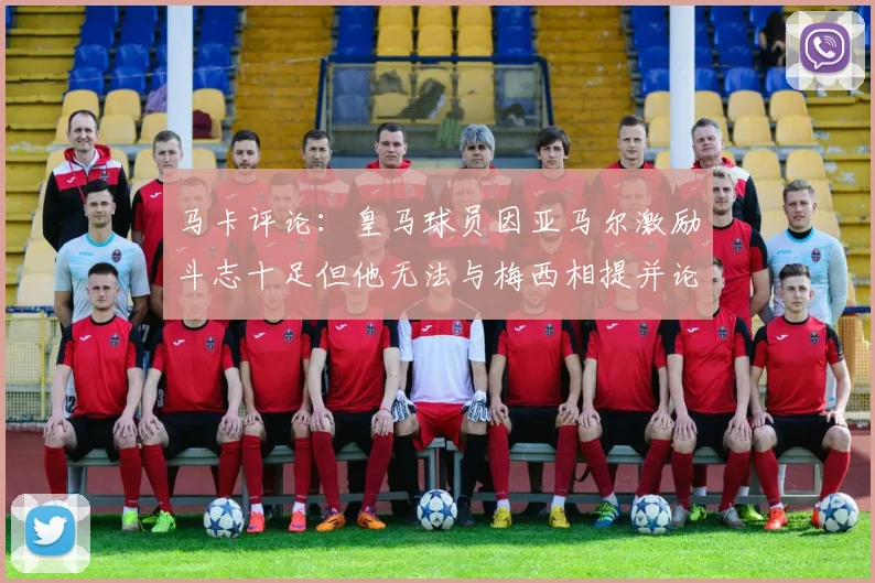 马卡评论：皇马球员因亚马尔激励斗志十足但他无法与梅西相提并论