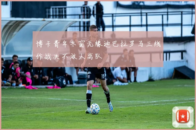 博卡青年冬窗无缘迪巴拉罗马三线作战决不放人离队
