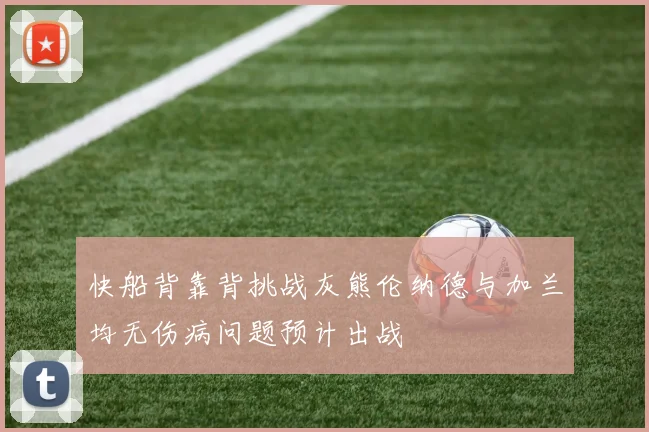 快船背靠背挑战灰熊伦纳德与加兰均无伤病问题预计出战