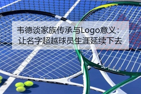韦德谈家族传承与Logo意义:让名字超越球员生涯延续下去